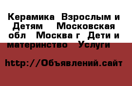 Керамика “Взрослым и Детям“ - Московская обл., Москва г. Дети и материнство » Услуги   